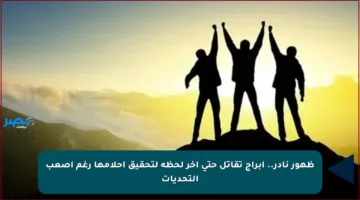 ظهور نادر.. أبراج تقاتل حتى آخر لحظة لتحقيق أحلامها رغم أصعب التحديات